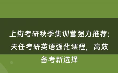 上街考研秋季集训营强力推荐：天任考研英语强化课程，高效备考新选择
