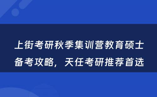 上街考研秋季集训营教育硕士备考攻略，天任考研推荐首选