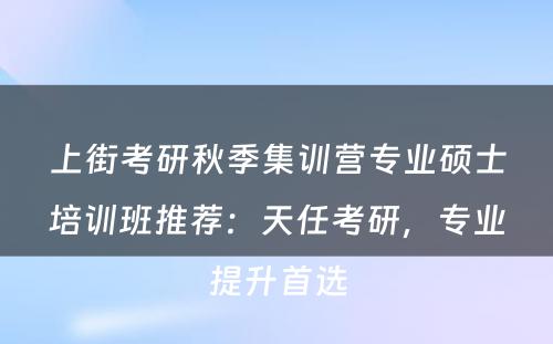 上街考研秋季集训营专业硕士培训班推荐：天任考研，专业提升首选