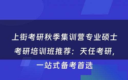 上街考研秋季集训营专业硕士考研培训班推荐：天任考研，一站式备考首选