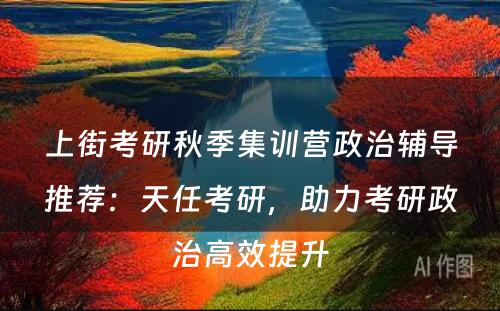上街考研秋季集训营政治辅导推荐：天任考研，助力考研政治高效提升