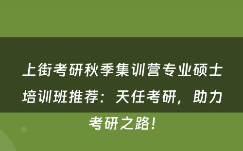 上街考研秋季集训营专业硕士培训班推荐：天任考研，助力考研之路！