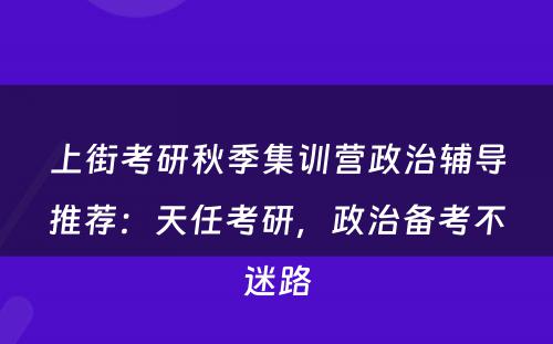 上街考研秋季集训营政治辅导推荐：天任考研，政治备考不迷路