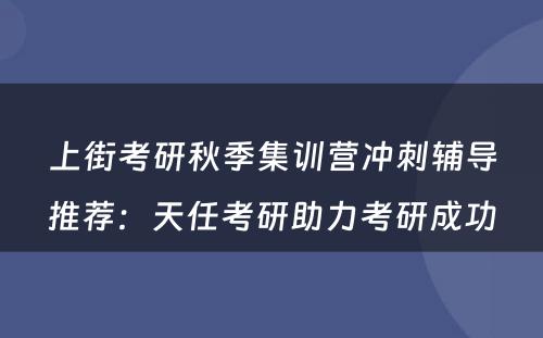 上街考研秋季集训营冲刺辅导推荐：天任考研助力考研成功