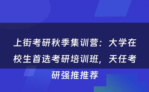 上街考研秋季集训营：大学在校生首选考研培训班，天任考研强推推荐