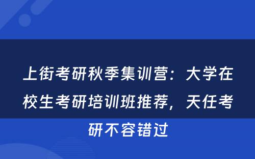 上街考研秋季集训营：大学在校生考研培训班推荐，天任考研不容错过