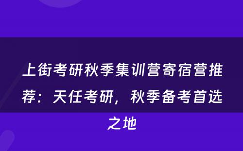 上街考研秋季集训营寄宿营推荐：天任考研，秋季备考首选之地