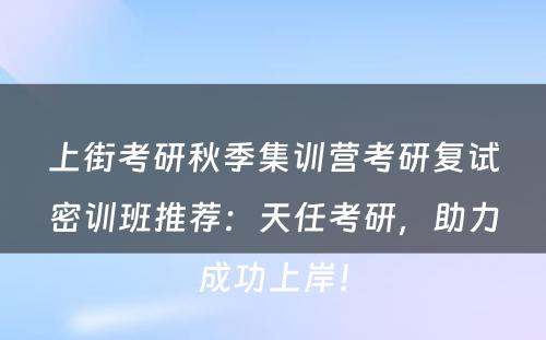 上街考研秋季集训营考研复试密训班推荐：天任考研，助力成功上岸！