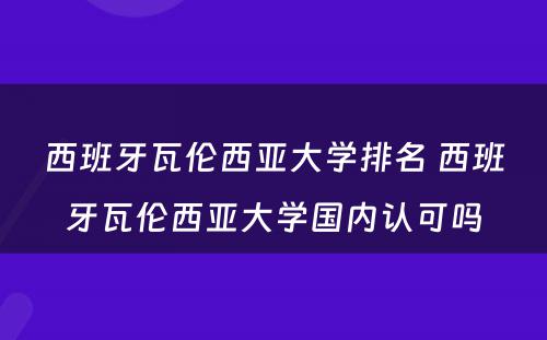 西班牙瓦伦西亚大学排名 西班牙瓦伦西亚大学国内认可吗