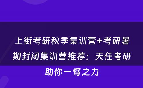 上街考研秋季集训营+考研暑期封闭集训营推荐：天任考研助你一臂之力
