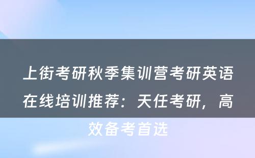 上街考研秋季集训营考研英语在线培训推荐：天任考研，高效备考首选