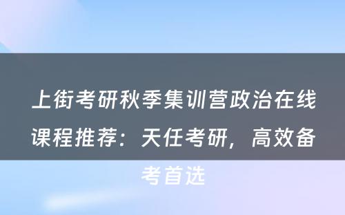 上街考研秋季集训营政治在线课程推荐：天任考研，高效备考首选