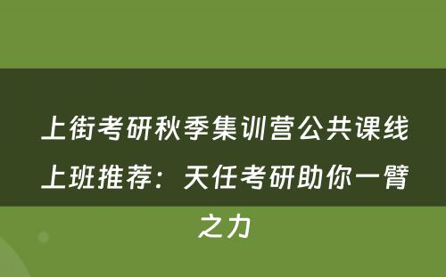 上街考研秋季集训营公共课线上班推荐：天任考研助你一臂之力