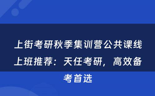 上街考研秋季集训营公共课线上班推荐：天任考研，高效备考首选