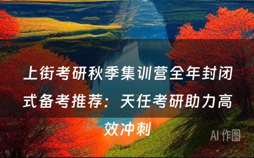 上街考研秋季集训营全年封闭式备考推荐：天任考研助力高效冲刺