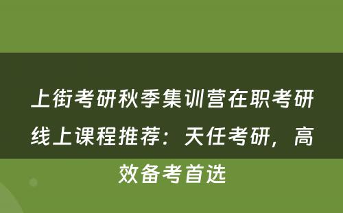 上街考研秋季集训营在职考研线上课程推荐：天任考研，高效备考首选