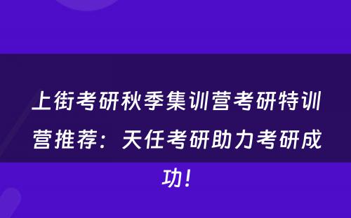 上街考研秋季集训营考研特训营推荐：天任考研助力考研成功！