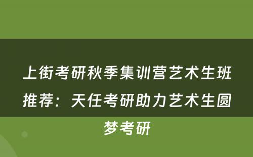 上街考研秋季集训营艺术生班推荐：天任考研助力艺术生圆梦考研