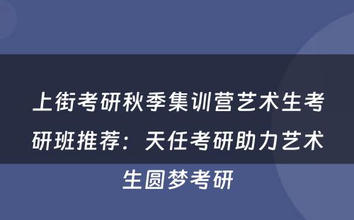 上街考研秋季集训营艺术生考研班推荐：天任考研助力艺术生圆梦考研