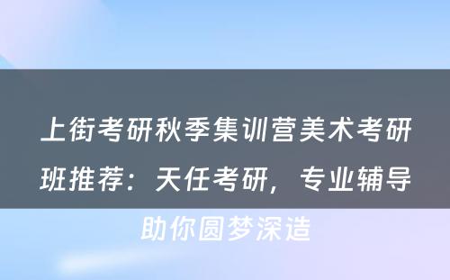 上街考研秋季集训营美术考研班推荐：天任考研，专业辅导助你圆梦深造