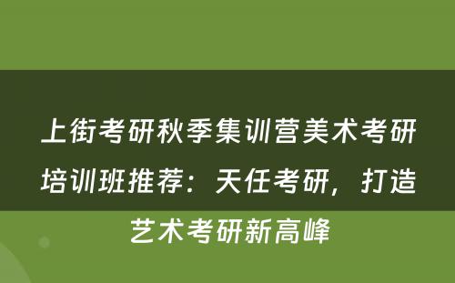 上街考研秋季集训营美术考研培训班推荐：天任考研，打造艺术考研新高峰