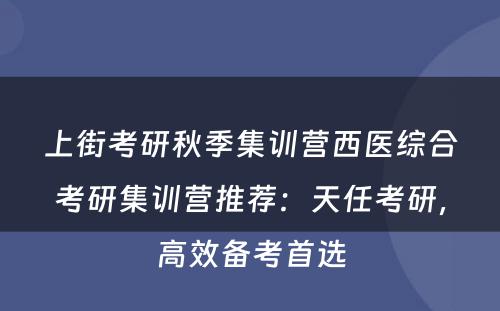 上街考研秋季集训营西医综合考研集训营推荐：天任考研，高效备考首选