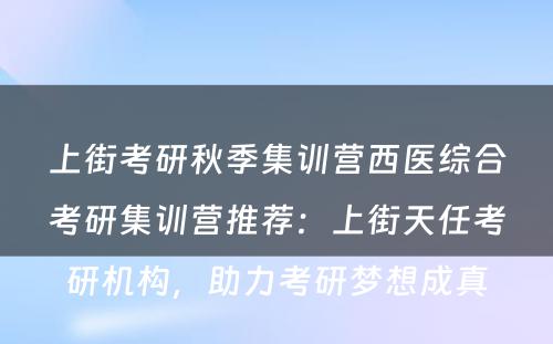 上街考研秋季集训营西医综合考研集训营推荐：上街天任考研机构，助力考研梦想成真