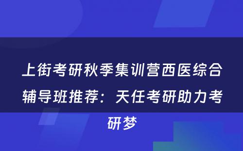 上街考研秋季集训营西医综合辅导班推荐：天任考研助力考研梦