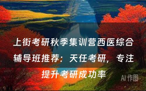 上街考研秋季集训营西医综合辅导班推荐：天任考研，专注提升考研成功率