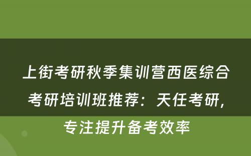 上街考研秋季集训营西医综合考研培训班推荐：天任考研，专注提升备考效率