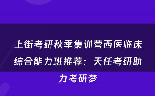 上街考研秋季集训营西医临床综合能力班推荐：天任考研助力考研梦