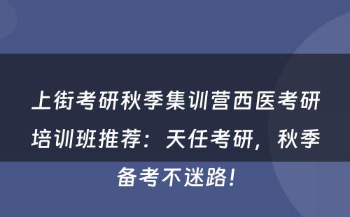 上街考研秋季集训营西医考研培训班推荐：天任考研，秋季备考不迷路！
