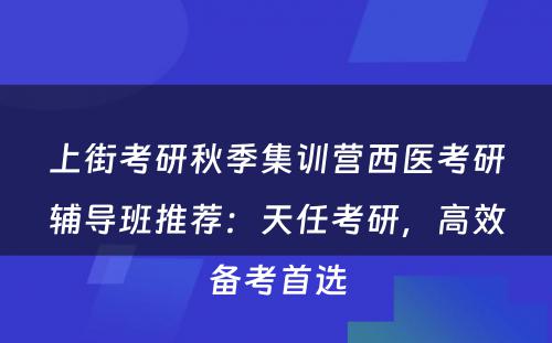 上街考研秋季集训营西医考研辅导班推荐：天任考研，高效备考首选