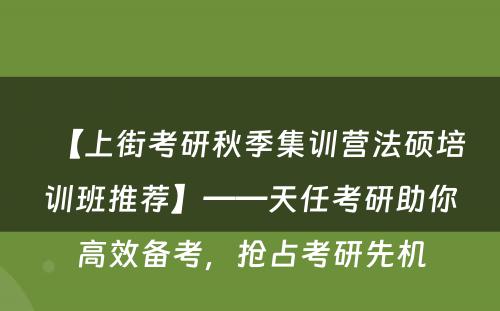 【上街考研秋季集训营法硕培训班推荐】——天任考研助你高效备考，抢占考研先机