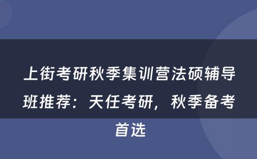上街考研秋季集训营法硕辅导班推荐：天任考研，秋季备考首选