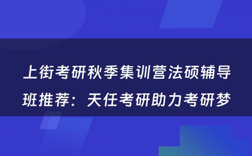 上街考研秋季集训营法硕辅导班推荐：天任考研助力考研梦