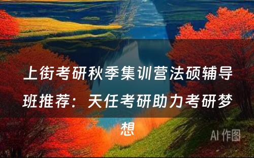 上街考研秋季集训营法硕辅导班推荐：天任考研助力考研梦想