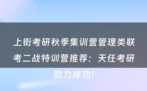 上街考研秋季集训营管理类联考二战特训营推荐：天任考研助力成功！