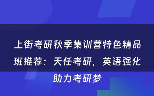 上街考研秋季集训营特色精品班推荐：天任考研，英语强化助力考研梦
