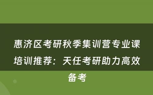 惠济区考研秋季集训营专业课培训推荐：天任考研助力高效备考