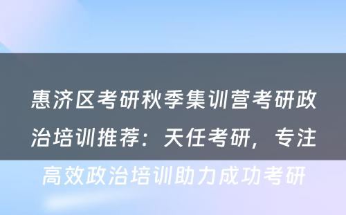 惠济区考研秋季集训营考研政治培训推荐：天任考研，专注高效政治培训助力成功考研