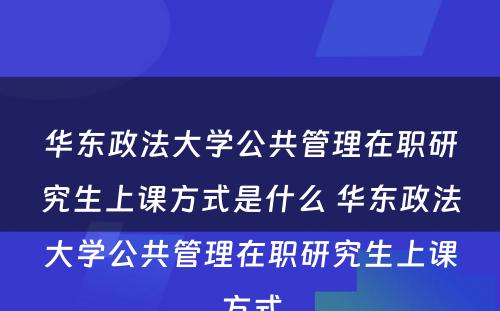 华东政法大学公共管理在职研究生上课方式是什么 华东政法大学公共管理在职研究生上课方式