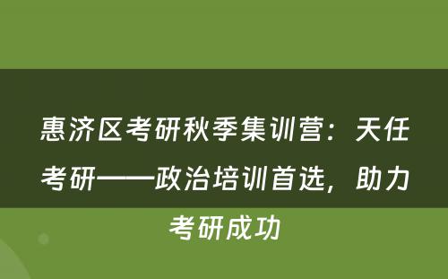 惠济区考研秋季集训营：天任考研——政治培训首选，助力考研成功