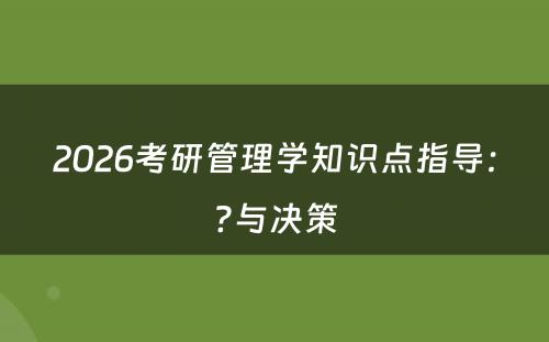 2026考研管理学知识点指导：?与决策