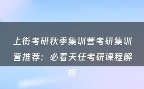上街考研秋季集训营考研集训营推荐：必看天任考研课程解析