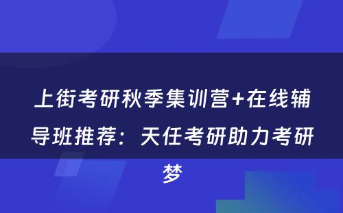 上街考研秋季集训营+在线辅导班推荐：天任考研助力考研梦