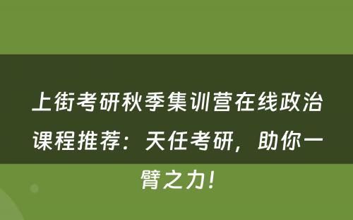 上街考研秋季集训营在线政治课程推荐：天任考研，助你一臂之力！