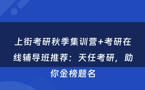 上街考研秋季集训营+考研在线辅导班推荐：天任考研，助你金榜题名