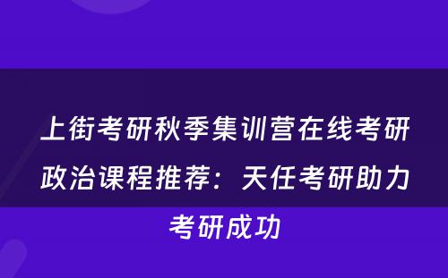 上街考研秋季集训营在线考研政治课程推荐：天任考研助力考研成功