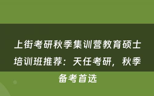 上街考研秋季集训营教育硕士培训班推荐：天任考研，秋季备考首选